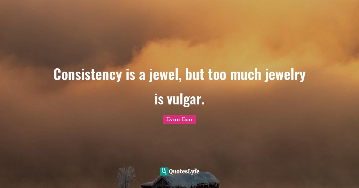 Jewelry Quotes: "Consistency is a jewel, but too much jewelry is vulgar."