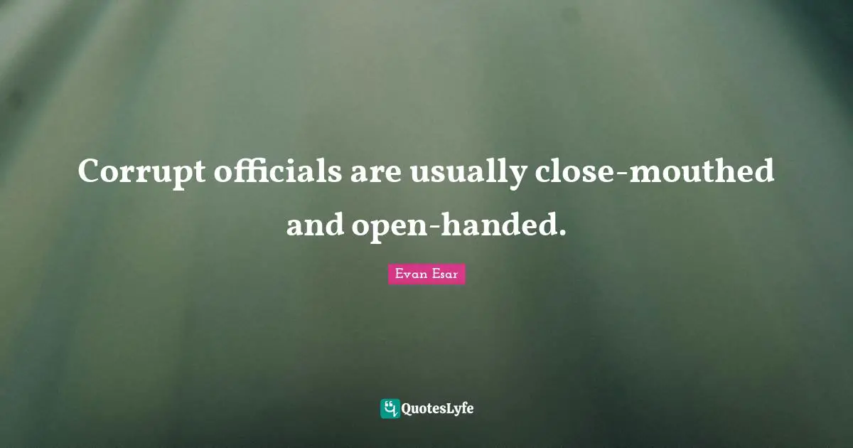 Corrupt officials are usually close-mouthed and open-handed.