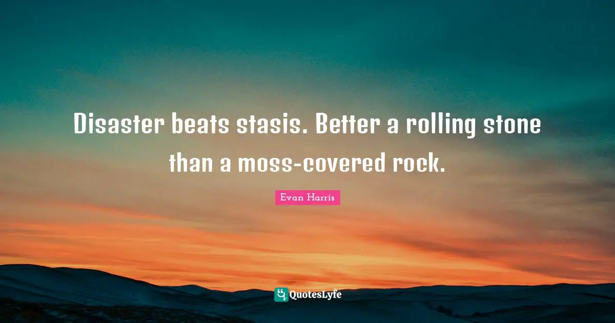 Disaster beats stasis. Better a rolling stone than a moss-covered rock.