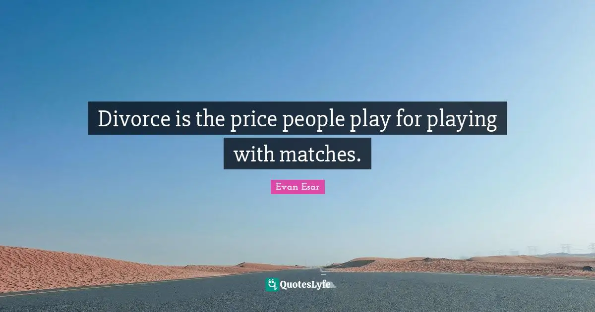 Divorce is the price people play for playing with matches.