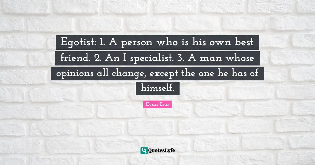 Egotist: 1. A person who is his own best friend. 2. An I specialist. 3. A man whose opinions all change, except the one he has of himself.