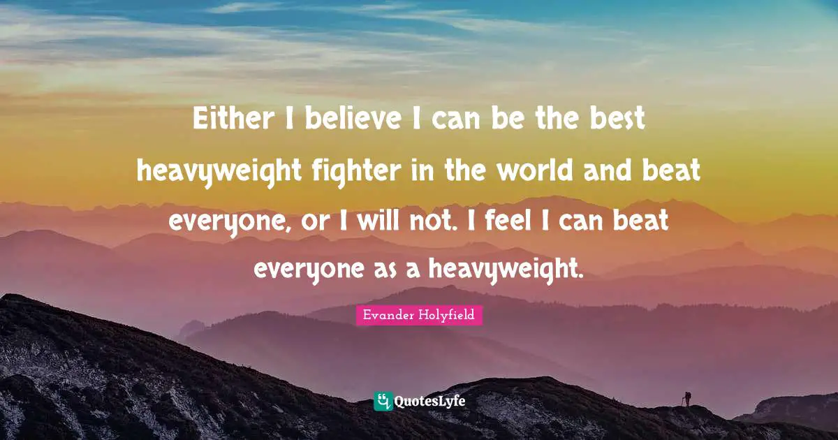 Evander Holyfield Quotes: "Either I believe I can be the best heavyweight fighter in the world and beat everyone, or I will not. I feel I can beat everyone as a heavyweight."