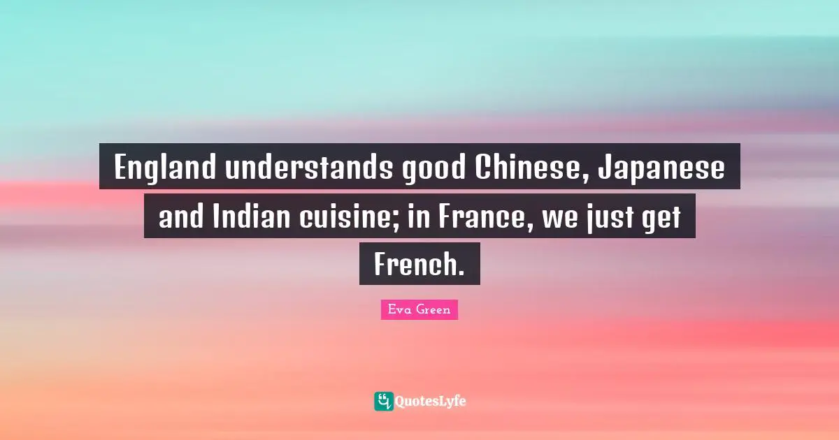England understands good Chinese, Japanese and Indian cuisine; in France, we just get French.