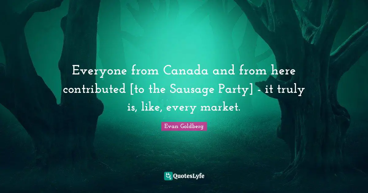 Everyone from Canada and from here contributed [to the Sausage Party] - it truly is, like, every market.