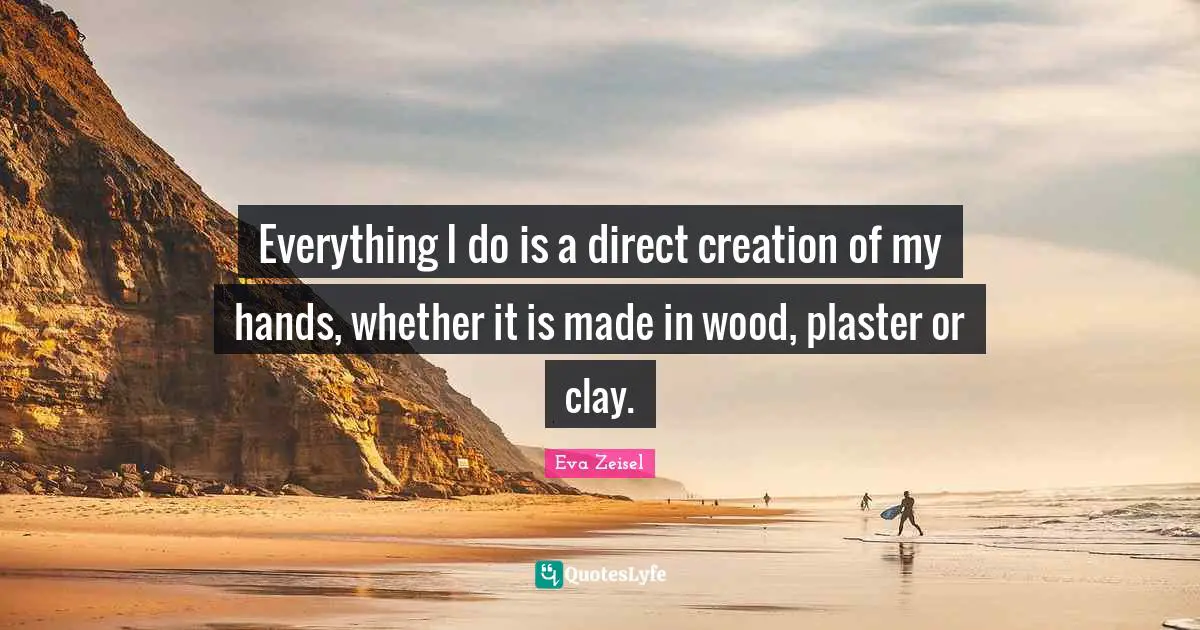 Everything I do is a direct creation of my hands, whether it is made in wood, plaster or clay.