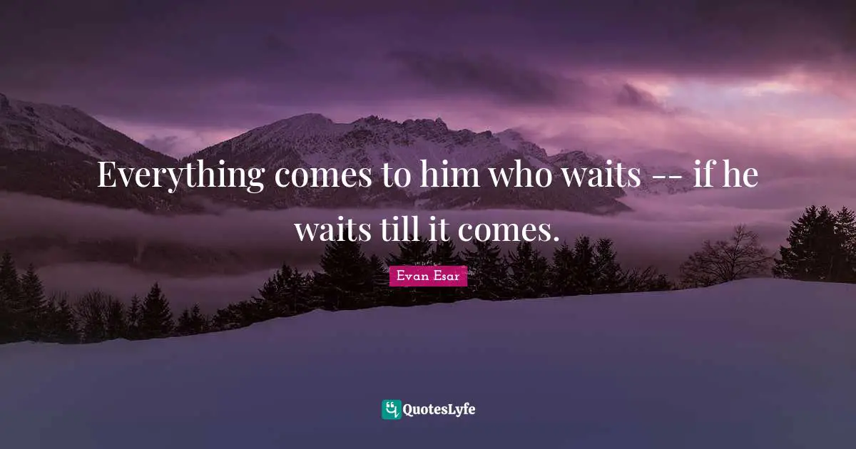 Everything comes to him who waits -- if he waits till it comes.
