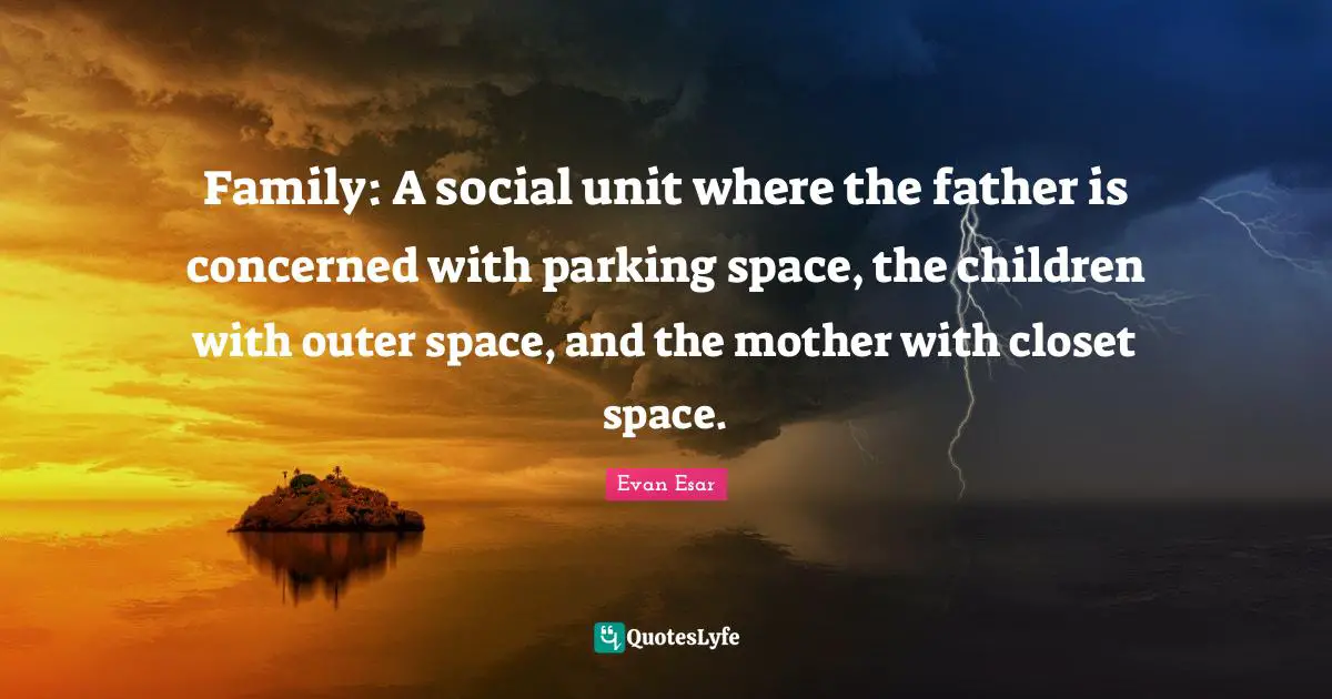 Family: A social unit where the father is concerned with parking space, the children with outer space, and the mother with closet space.