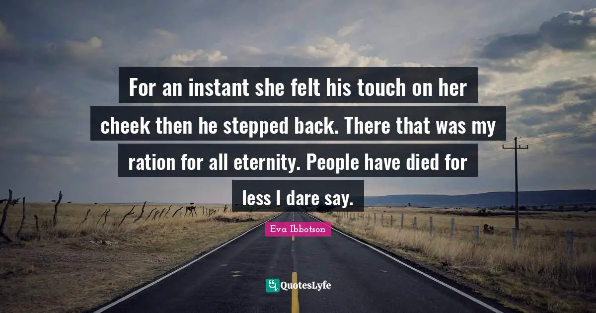 Eva Ibbotson Quotes: "For an instant she felt his touch on her cheek then he stepped back. There that was my ration for all eternity. People have died for less I dare say."