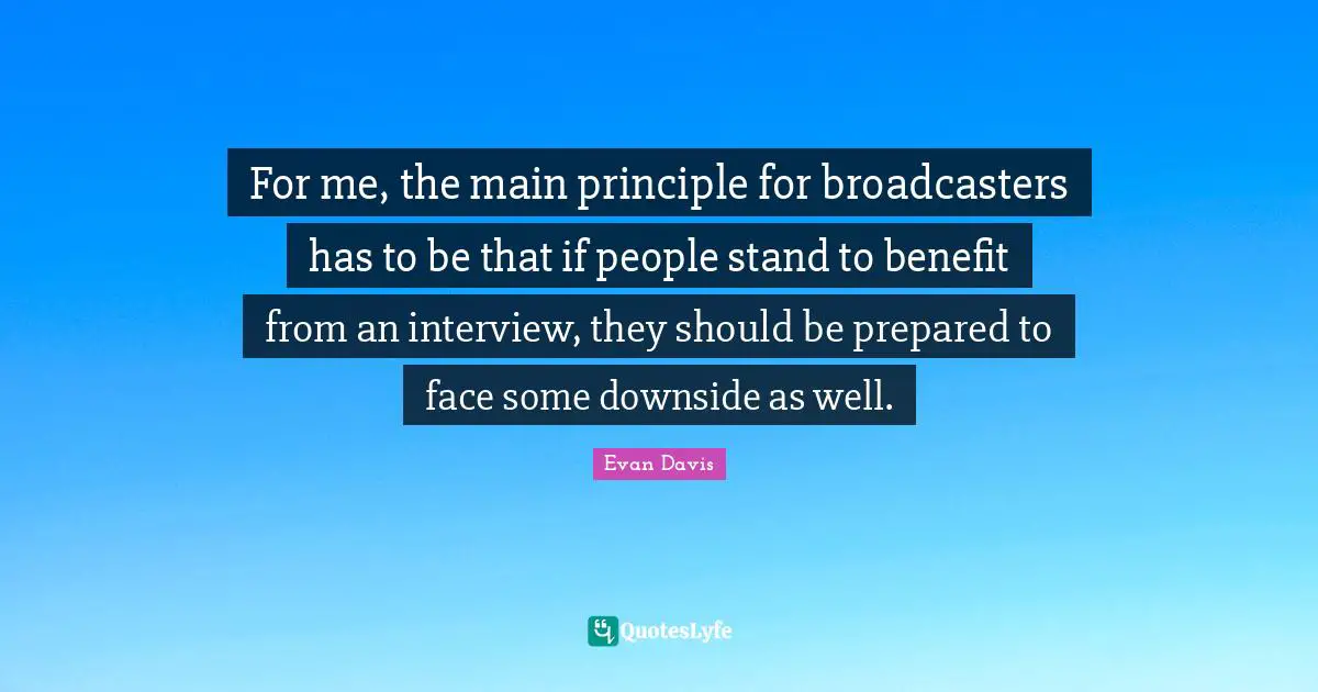 For me, the main principle for broadcasters has to be that if people stand to benefit from an interview, they should be prepared to face some downside as well.