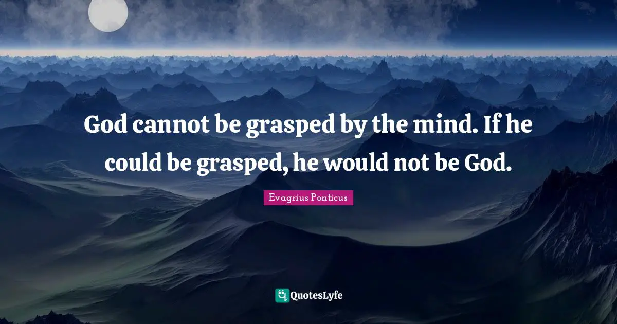 God cannot be grasped by the mind. If he could be grasped, he would not be God.