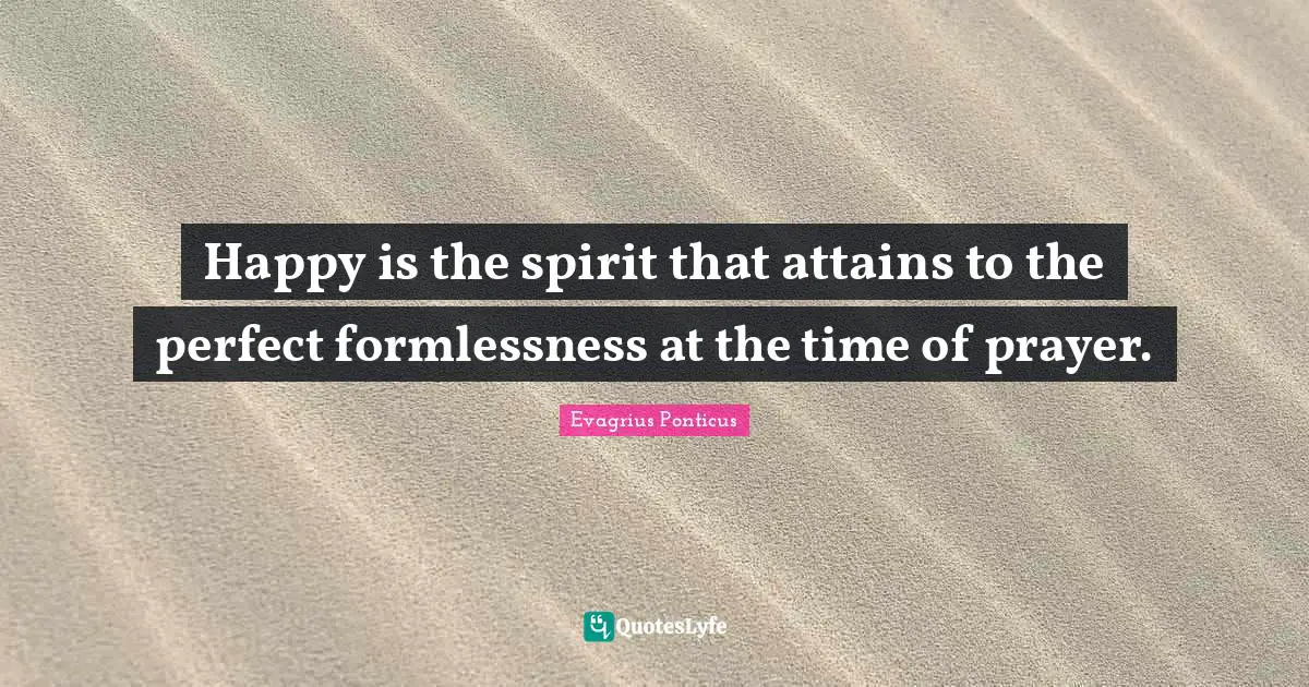Happy is the spirit that attains to the perfect formlessness at the time of prayer.