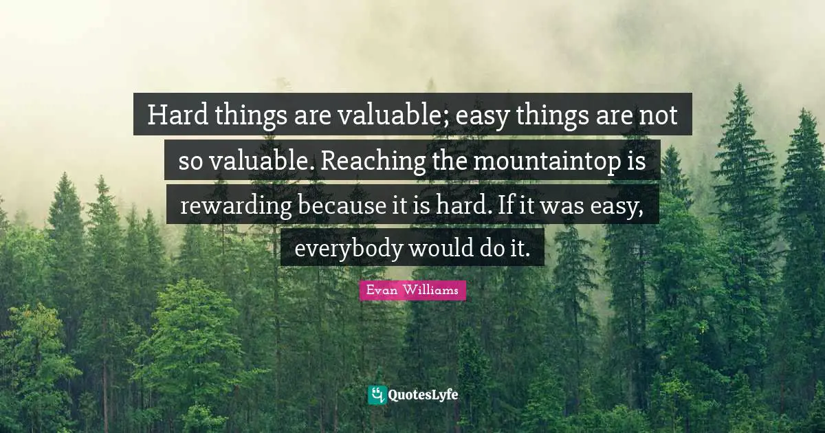 Easy Things Quotes: "Hard things are valuable; easy things are not so valuable. Reaching the mountaintop is rewarding because it is hard. If it was easy, everybody would do it."