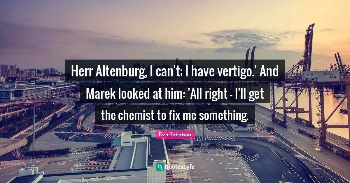 Eva Ibbotson Quotes: "Herr Altenburg, I can't; I have vertigo.' And Marek looked at him: 'All right - I'll get the chemist to fix me something."