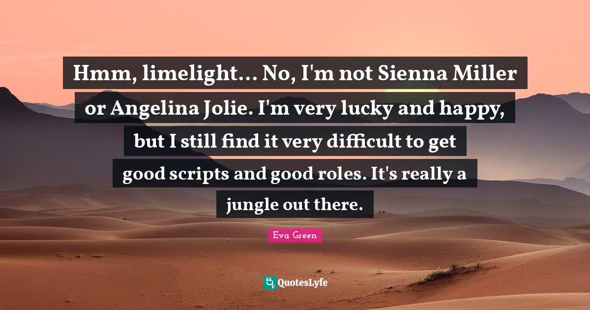 Scripts Quotes: "Hmm, limelight... No, I'm not Sienna Miller or Angelina Jolie. I'm very lucky and happy, but I still find it very difficult to get good scripts and good roles. It's really a jungle out there."