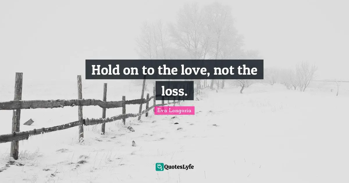 Hold on to the love, not the loss.
