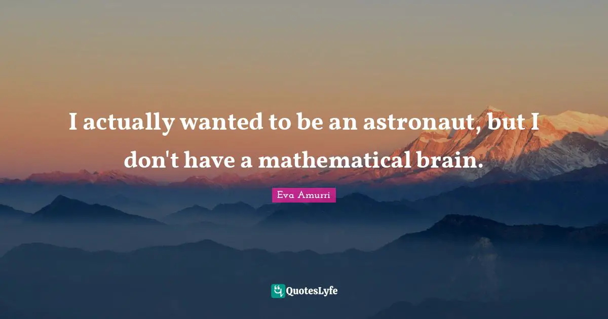 I actually wanted to be an astronaut, but I don't have a mathematical brain.