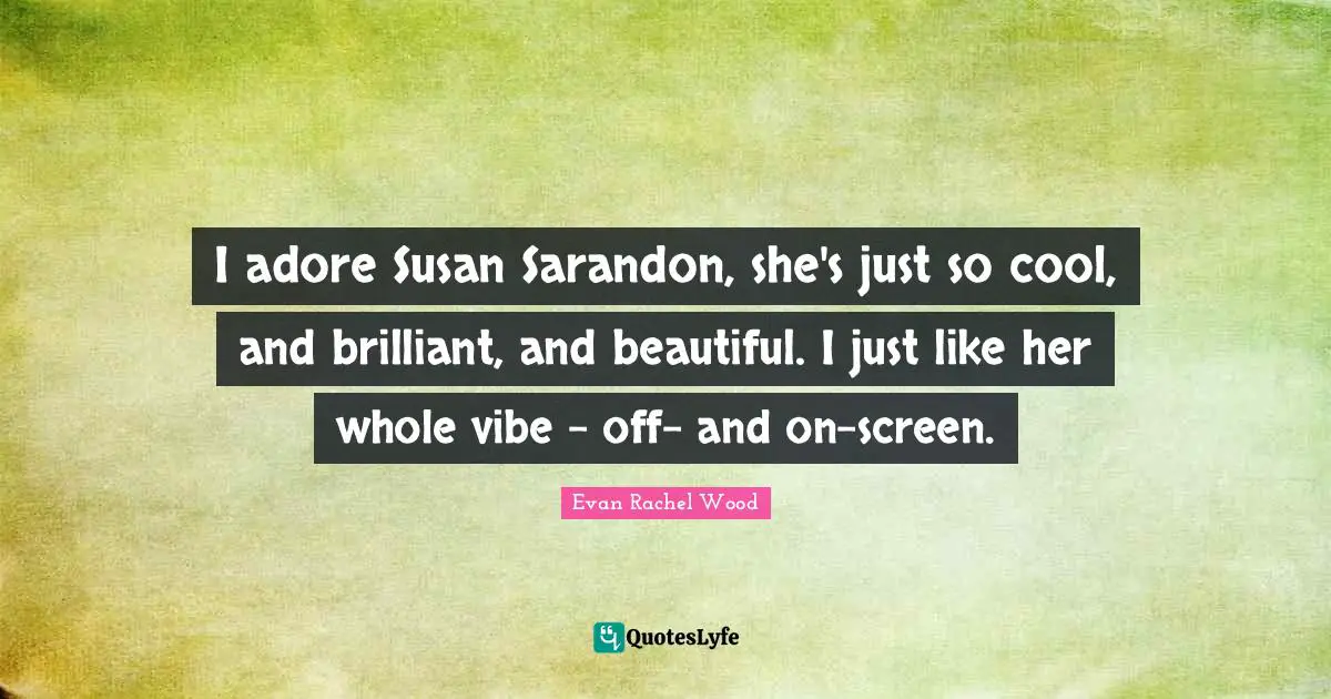 I adore Susan Sarandon, she's just so cool, and brilliant, and beautiful. I just like her whole vibe - off- and on-screen.