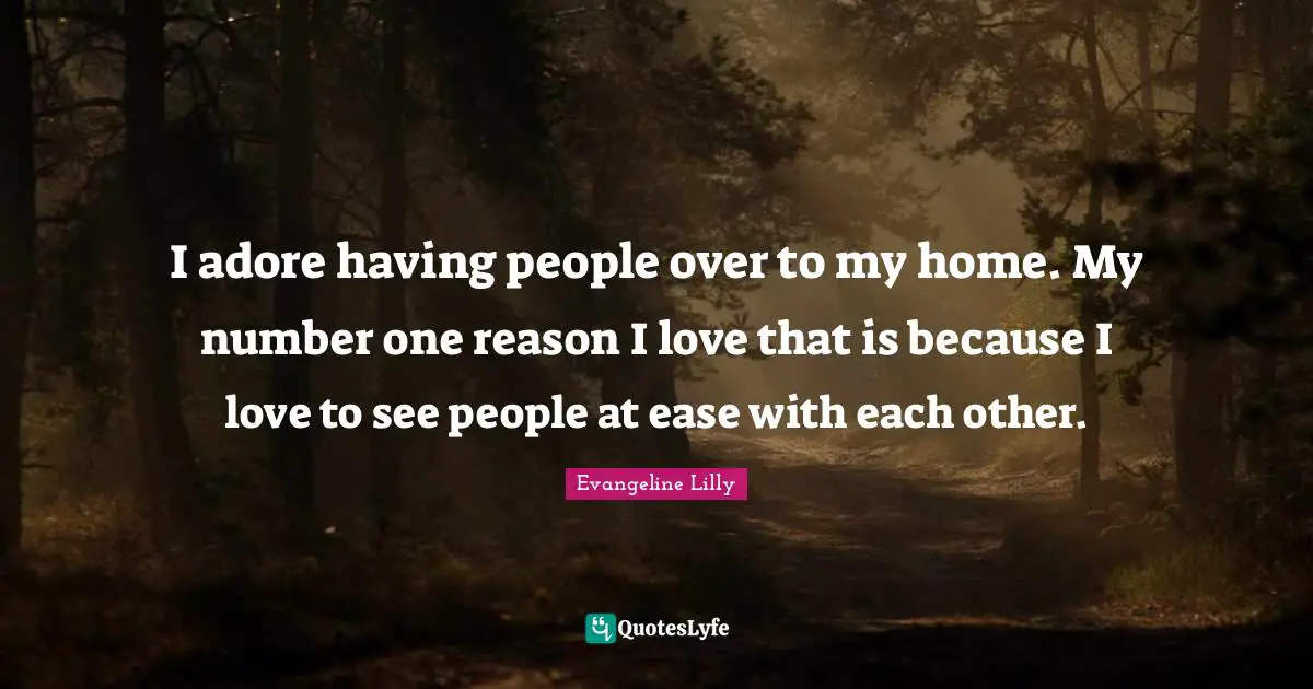 I adore having people over to my home. My number one reason I love that is because I love to see people at ease with each other.
