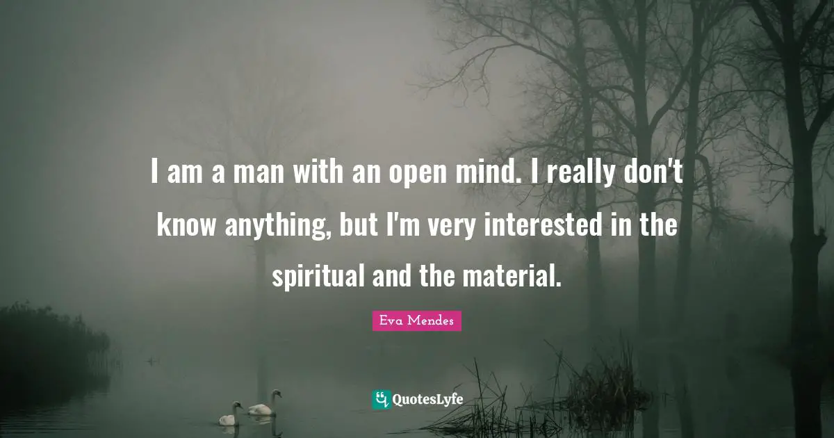 I am a man with an open mind. I really don't know anything, but I'm very interested in the spiritual and the material.