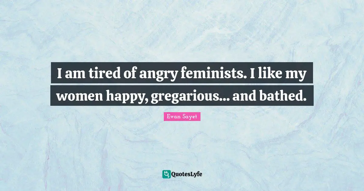 Feminist Quotes: "I am tired of angry feminists. I like my women happy, gregarious... and bathed."