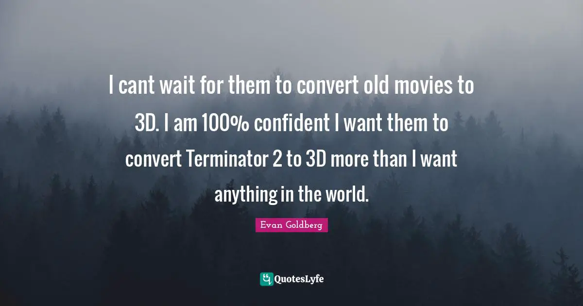 I cant wait for them to convert old movies to 3D. I am 100% confident I want them to convert Terminator 2 to 3D more than I want anything in the world.