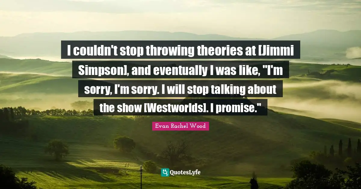 I couldn't stop throwing theories at [Jimmi Simpson], and eventually I was like, "I'm sorry, I'm sorry. I will stop talking about the show [Westworlds]. I promise."