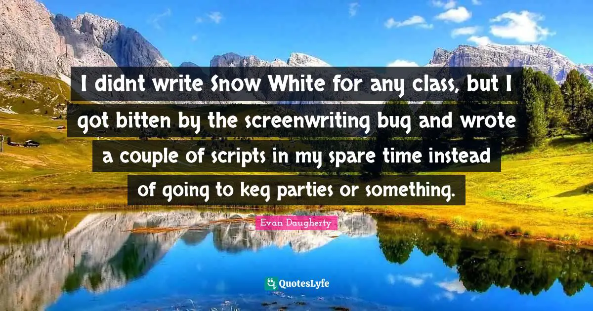I didnt write Snow White for any class, but I got bitten by the screenwriting bug and wrote a couple of scripts in my spare time instead of going to keg parties or something.