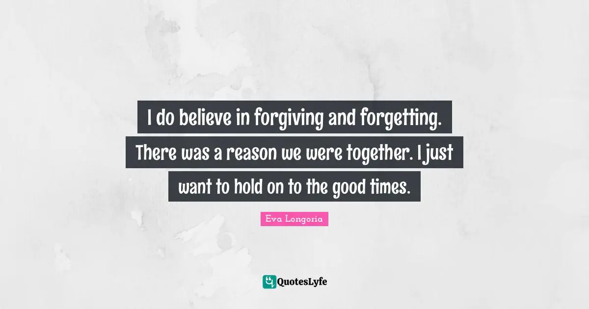 I do believe in forgiving and forgetting. There was a reason we were together. I just want to hold on to the good times.
