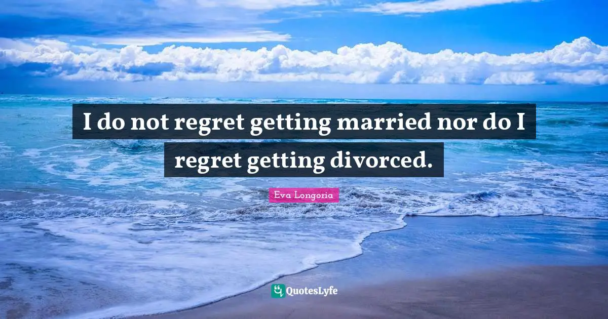 I do not regret getting married nor do I regret getting divorced.
