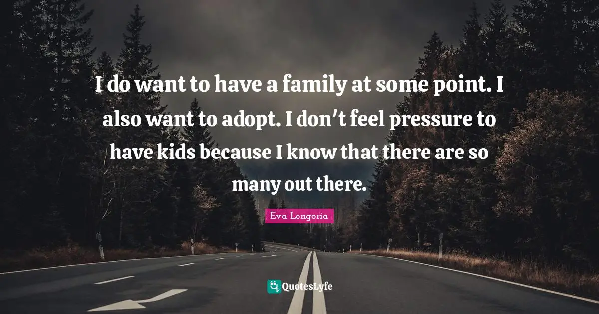 I do want to have a family at some point. I also want to adopt. I don't feel pressure to have kids because I know that there are so many out there.