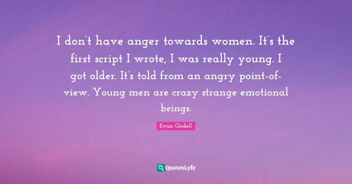 I don’t have anger towards women. It’s the first script I wrote, I was really young. I got older. It’s told from an angry point-of-view. Young men are crazy strange emotional beings.