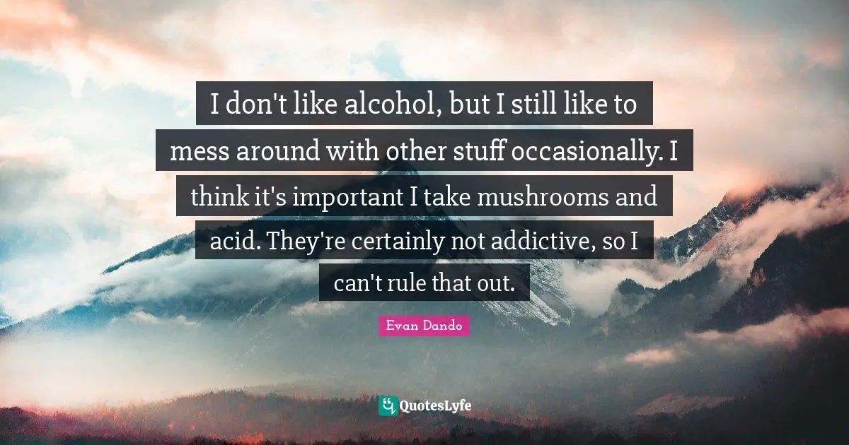 Acid Quotes: "I don't like alcohol, but I still like to mess around with other stuff occasionally. I think it's important I take mushrooms and acid. They're certainly not addictive, so I can't rule that out."