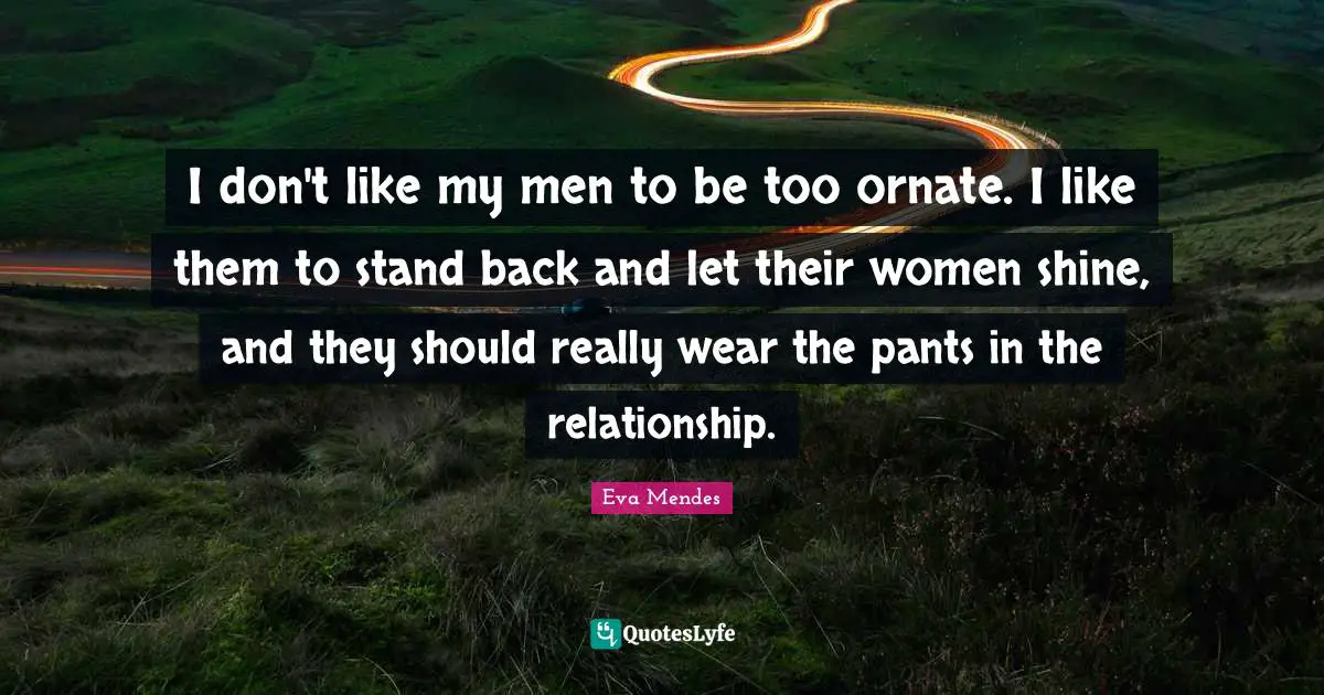 I don't like my men to be too ornate. I like them to stand back and let their women shine, and they should really wear the pants in the relationship.