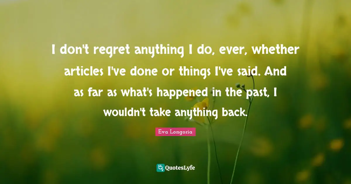 I don't regret anything I do, ever, whether articles I've done or things I've said. And as far as what's happened in the past, I wouldn't take anything back.