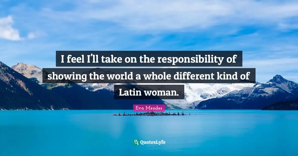 I feel I'll take on the responsibility of showing the world a whole different kind of Latin woman.