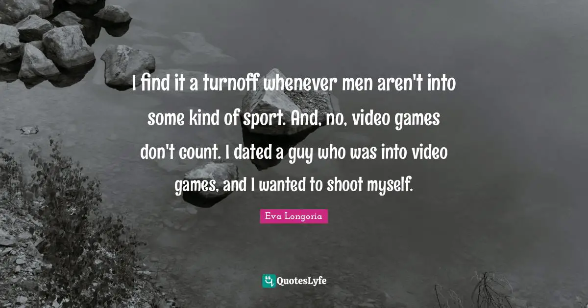 I find it a turnoff whenever men aren't into some kind of sport. And, no, video games don't count. I dated a guy who was into video games, and I wanted to shoot myself.