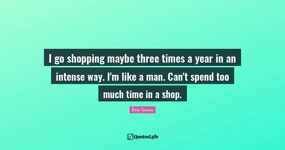 I go shopping maybe three times a year in an intense way. I'm like a man. Can't spend too much time in a shop.