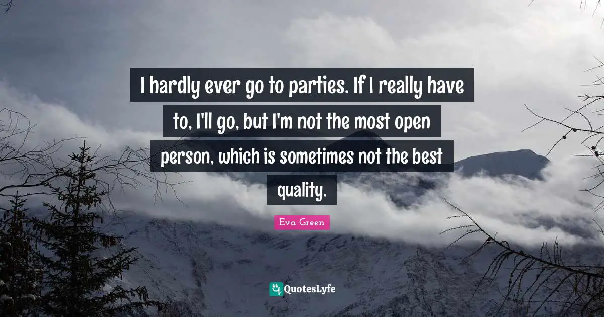 I hardly ever go to parties. If I really have to, I'll go, but I'm not the most open person, which is sometimes not the best quality.