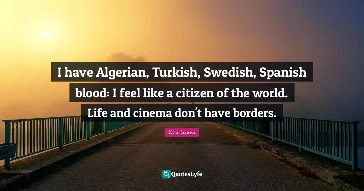 I have Algerian, Turkish, Swedish, Spanish blood: I feel like a citizen of the world. Life and cinema don't have borders.
