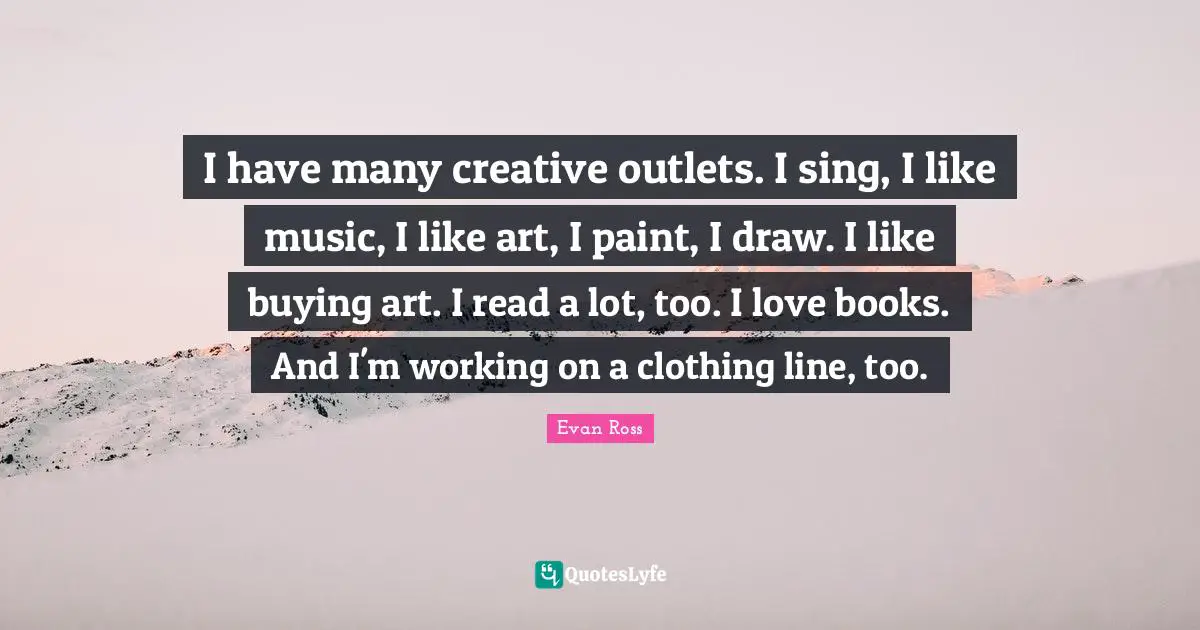 Outlets Quotes: "I have many creative outlets. I sing, I like music, I like art, I paint, I draw. I like buying art. I read a lot, too. I love books. And I'm working on a clothing line, too."