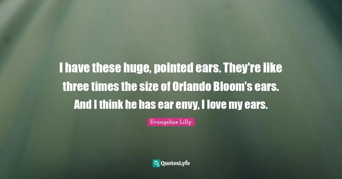 I have these huge, pointed ears. They're like three times the size of Orlando Bloom's ears. And I think he has ear envy, I love my ears.