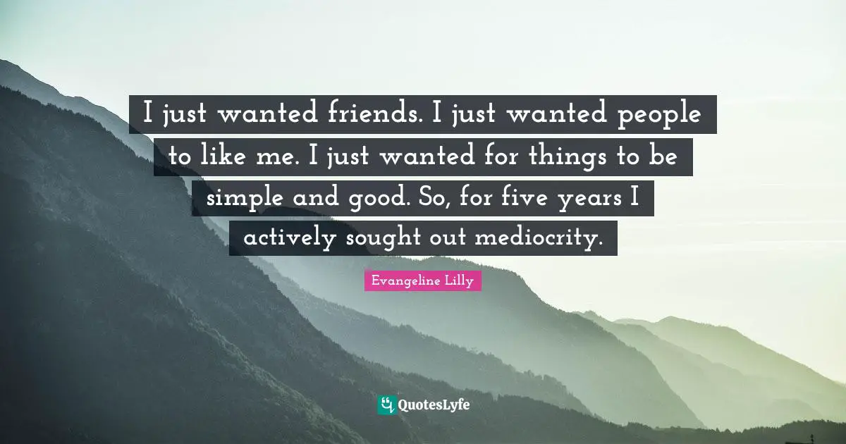 I just wanted friends. I just wanted people to like me. I just wanted for things to be simple and good. So, for five years I actively sought out mediocrity.