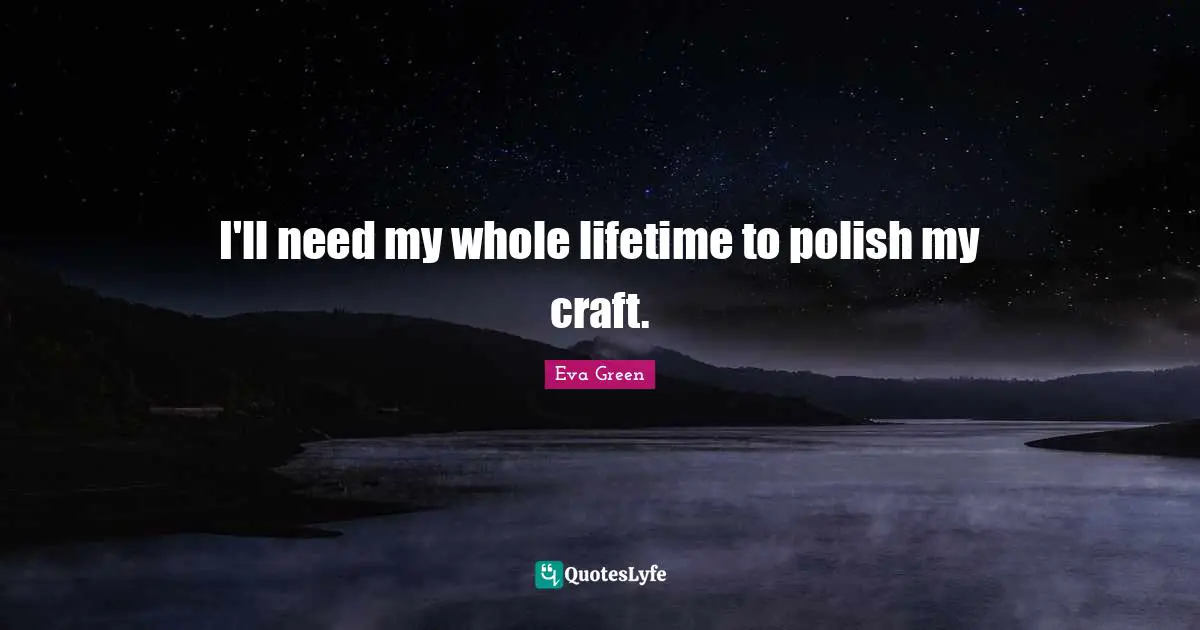 I'll need my whole lifetime to polish my craft.