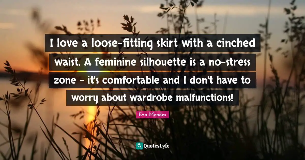 I love a loose-fitting skirt with a cinched waist. A feminine silhouette is a no-stress zone - it's comfortable and I don't have to worry about wardrobe malfunctions!