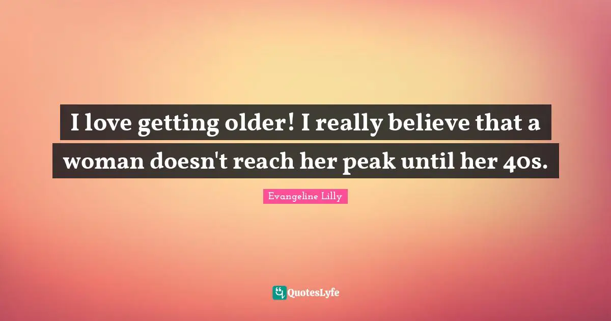 Getting Old Quotes: "I love getting older! I really believe that a woman doesn't reach her peak until her 40s."