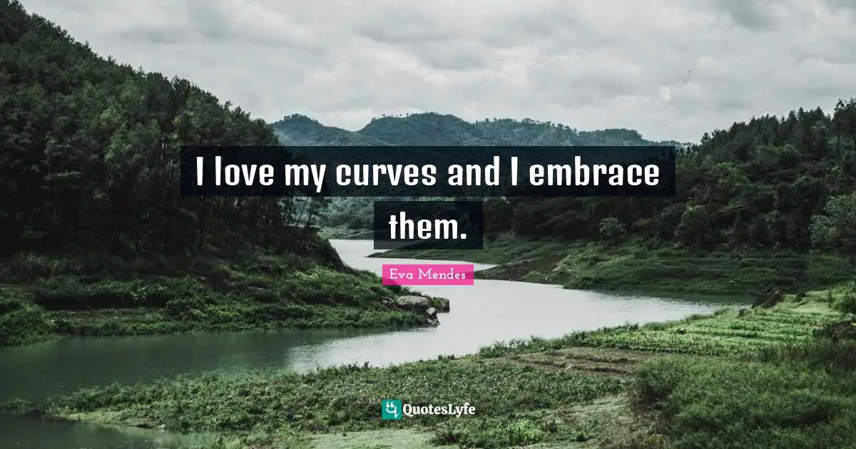 I love my curves and I embrace them.