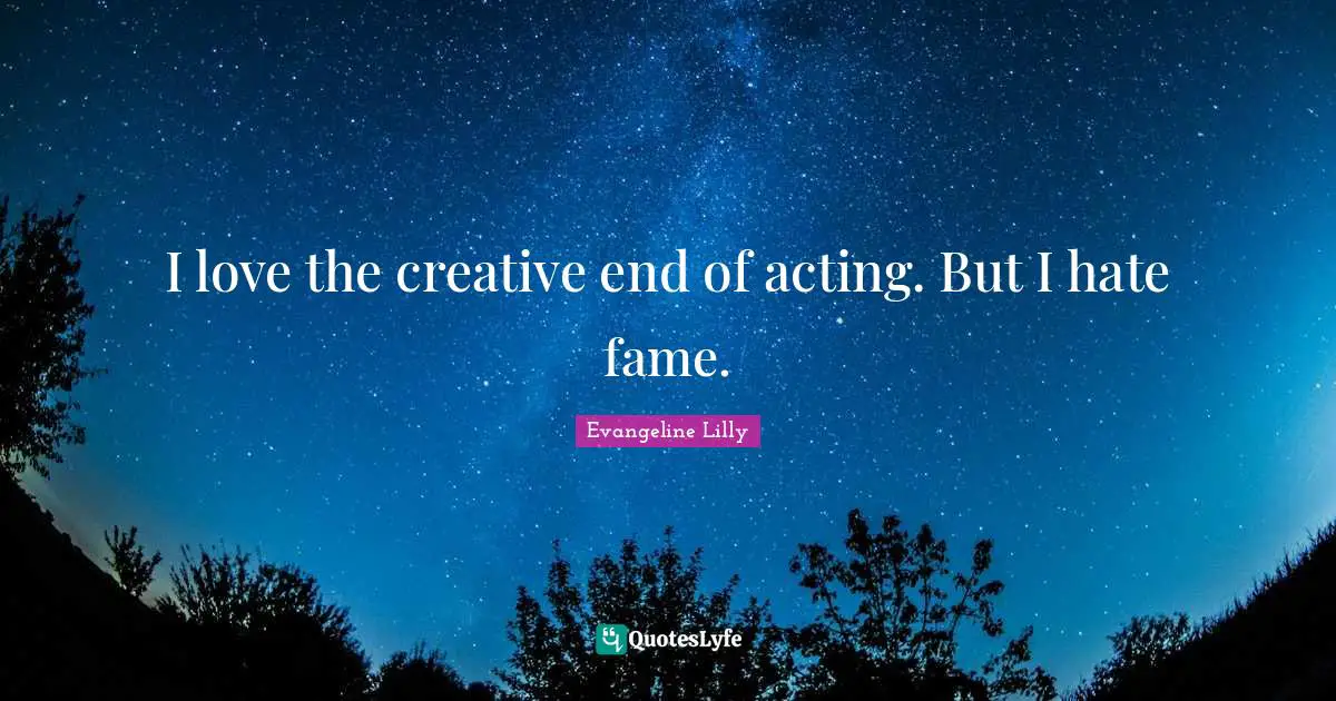 I love the creative end of acting. But I hate fame.