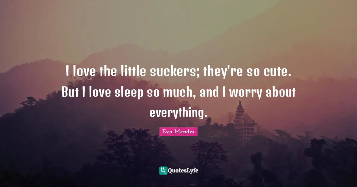 I love the little suckers; they're so cute. But I love sleep so much, and I worry about everything.