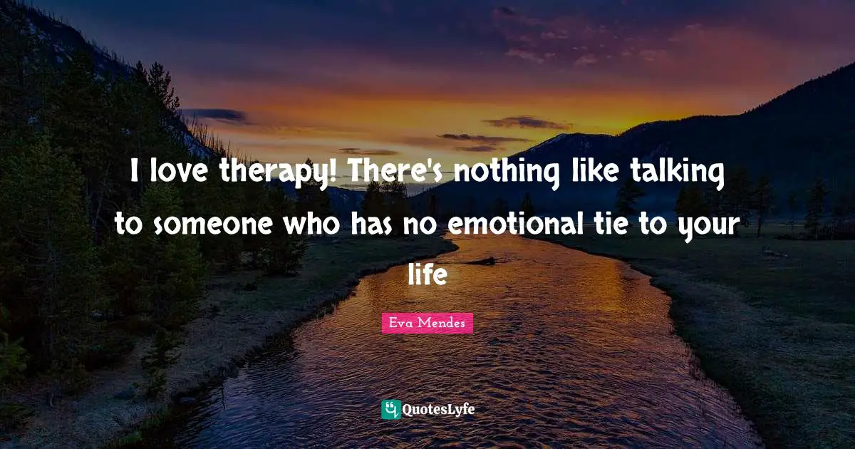 I love therapy! There's nothing like talking to someone who has no emotional tie to your life