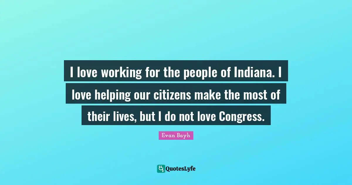 I love working for the people of Indiana. I love helping our citizens make the most of their lives, but I do not love Congress.